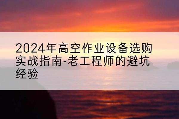 根河高空作业升降机厂家推荐-2024年高空作业设备选购实战指南-老工程师的避坑经验
