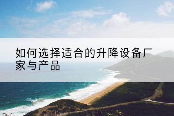 根河电动升降平台厂家-如何选择适合的升降设备厂家与产品