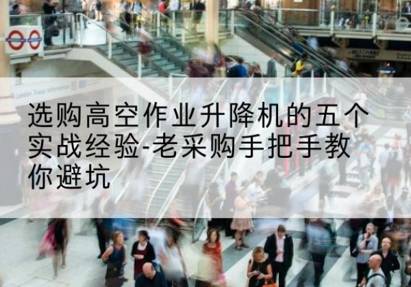 根河高空作业升降机厂家-选购高空作业升降机的五个实战经验-老采购手把手教你避坑