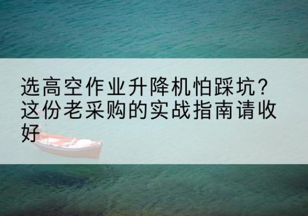 根河高空作业升降机厂家推荐-选高空作业升降机怕踩坑？这份老采购的实战指南请收好