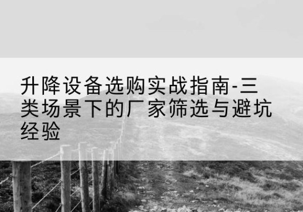 根河移动式升降机厂家推荐-升降设备选购实战指南-三类场景下的厂家筛选与避坑经验