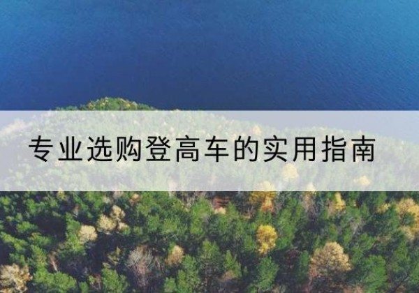 根河电动登高车厂家推荐-专业选购登高车的实用指南