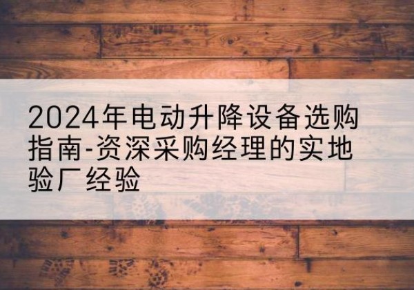 根河电动剪叉升降平台厂家-2024年电动升降设备选购指南-资深采购经理的实地验厂经验