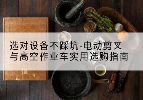 根河电动剪叉升降平台怎么选-选对设备不踩坑-电动剪叉与高空作业车实用选购指南