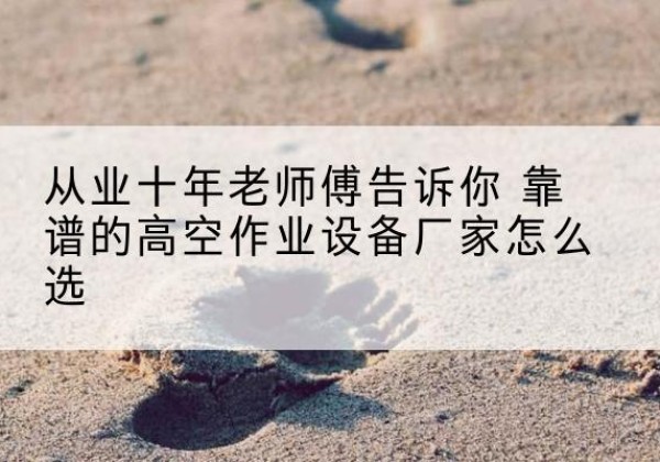 根河高空作业升降机厂家推荐-从业十年老师傅告诉你 靠谱的高空作业设备厂家怎么选