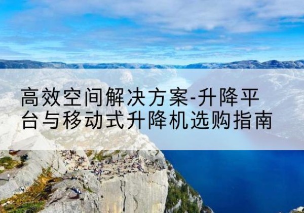 根河升降平台厂家-*空间解决方案-升降平台与移动式升降机选购指南