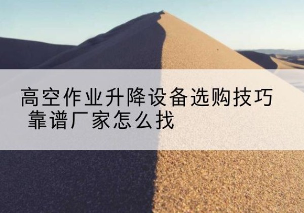 根河电动升降平台厂家推荐-高空作业升降设备选购技巧 靠谱厂家怎么找
