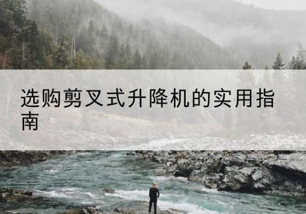 根河剪叉式升降机怎么选-选购剪叉式升降机的实用指南