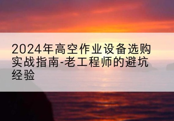 根河高空作业升降机厂家推荐-2024年高空作业设备选购实战指南-老工程师的避坑经验