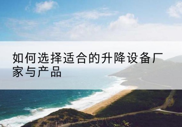 根河电动升降平台厂家-如何选择适合的升降设备厂家与产品