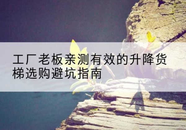 根河升降货梯怎么选-工厂老板亲测有效的升降货梯选购避坑指南