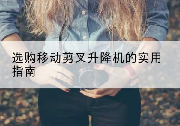 根河移动剪叉升降机怎么选-选购移动剪叉升降机的实用指南